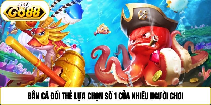 Bắn cá đổi thẻ lựa chọn số 1 của nhiều người chơi