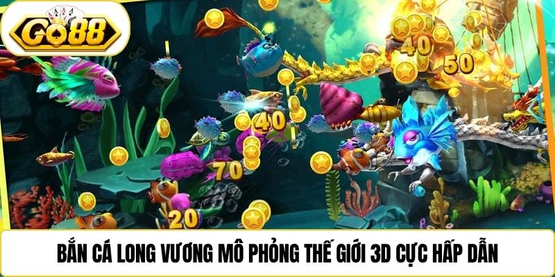 Bắn cá Long Vương mô phỏng thế giới 3D cực hấp dẫn