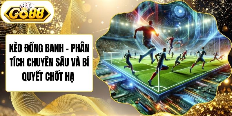 Kèo Đồng Banh - Phân Tích Chuyên Sâu Và Bí Quyết Chốt Hạ 