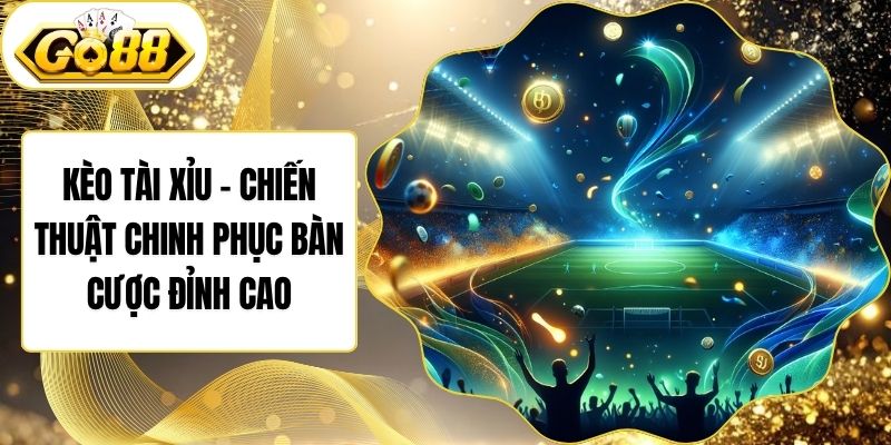 Kèo Tài Xỉu - Chiến Thuật Chinh Phục Bàn Cược Đỉnh Cao