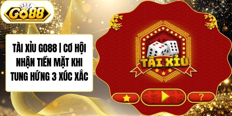 Tài Xỉu Go88 | Cơ Hội Nhận Tiền Mặt Khi Tung Hứng 3 Xúc Xắc